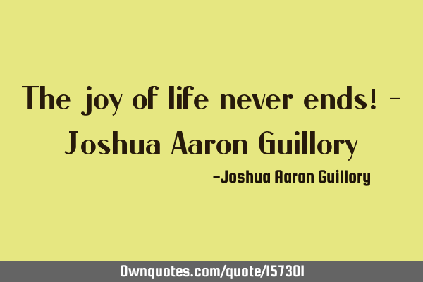 The joy of life never ends! - Joshua Aaron G