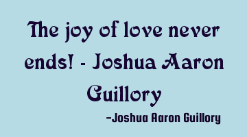 The joy of love never ends! - Joshua Aaron Guillory