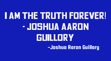 I am the truth forever! - Joshua Aaron Guillory