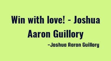 Win with love! - Joshua Aaron Guillory