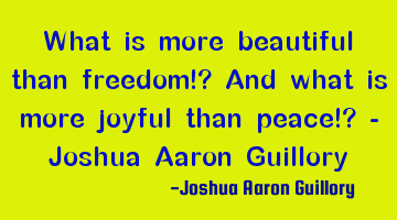 What is more beautiful than freedom!? And what is more joyful than peace!? - Joshua Aaron Guillory