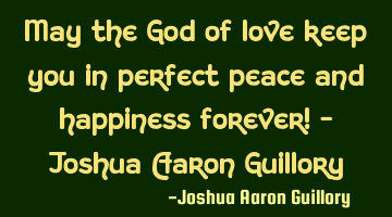 May the God of love keep you in perfect peace and happiness forever! - Joshua Aaron Guillory