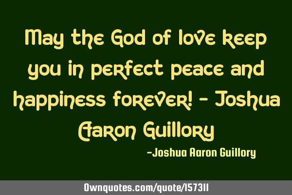 May the God of love keep you in perfect peace and happiness forever! - Joshua Aaron G