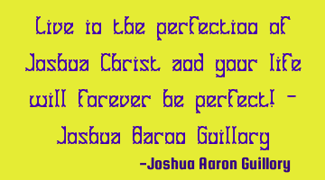 Live in the perfection of Joshua Christ and your life will forever be perfect! - Joshua Aaron G