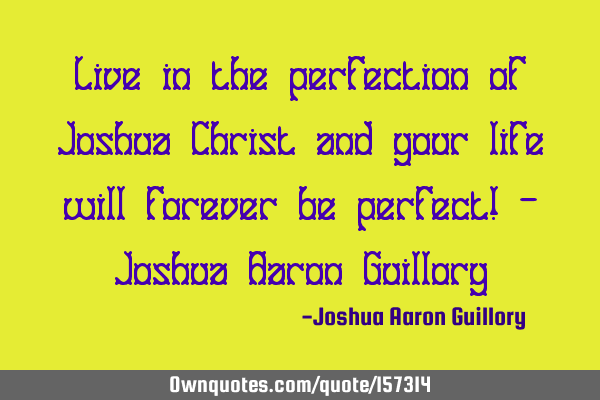Live in the perfection of Joshua Christ and your life will forever be perfect! - Joshua Aaron G