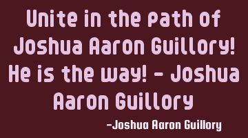 Unite in the path of Joshua Aaron Guillory! He is the way! - Joshua Aaron Guillory