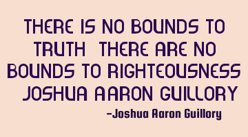 There is no bounds to truth! There are no bounds to righteousness! - Joshua Aaron Guillory
