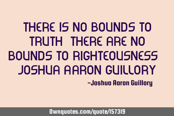 There is no bounds to truth! There are no bounds to righteousness! - Joshua Aaron G