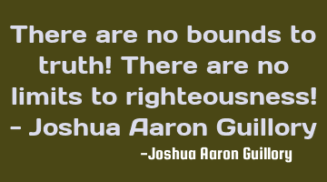 There are no bounds to truth! There are no limits to righteousness! - Joshua Aaron Guillory