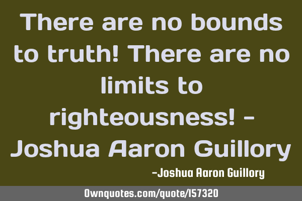 There are no bounds to truth! There are no limits to righteousness! - Joshua Aaron G