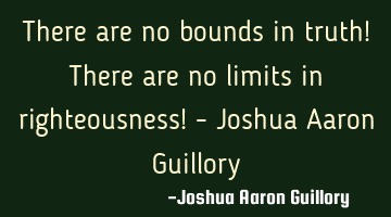 There are no bounds in truth! There are no limits in righteousness! - Joshua Aaron Guillory