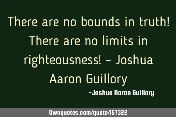 There are no bounds in truth! There are no limits in righteousness! - Joshua Aaron G