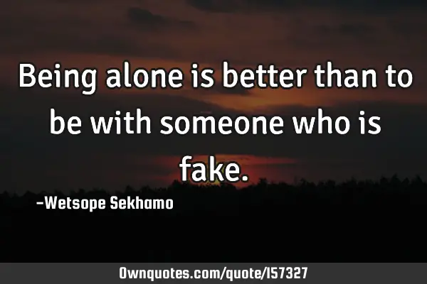 Being alone is better than to be with someone who is
