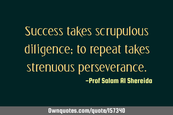 Success takes scrupulous diligence; to repeat takes strenuous