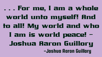 ...For me, I am a whole world unto myself! And to all! My world and who I am is world peace! - J