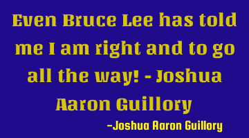 Even Bruce Lee has told me I am right and to go all the way! - Joshua Aaron Guillory