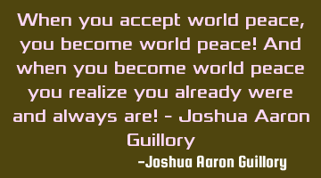 When you accept world peace, you become world peace! And when you become world peace you realize