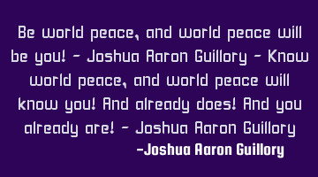 Be world peace, and world peace will be you! - Joshua Aaron Guillory - Know world peace, and world