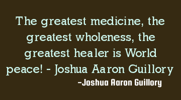 The greatest medicine, the greatest wholeness, the greatest healer is World peace! - Joshua Aaron G