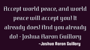 Accept world peace, and world peace will accept you! It already does! And you already do! - Joshua A