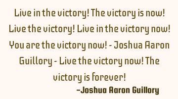 Live in the victory! The victory is now! Live the victory! Live in the victory now! You are the