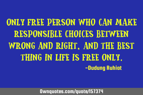 Only free person who can make responsible choices between wrong and right, and the best thing in
