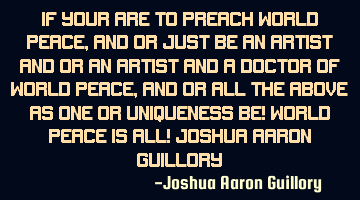 If your are to preach world peace, and or just be an artist and or an artist and a doctor of world