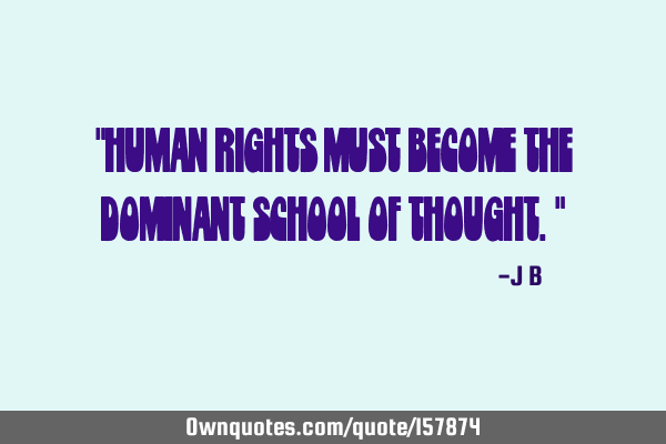 "Human rights must become the dominant school of thought."