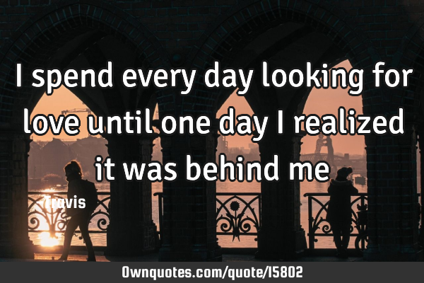 I spend every day looking for love until one day i realized it was behind