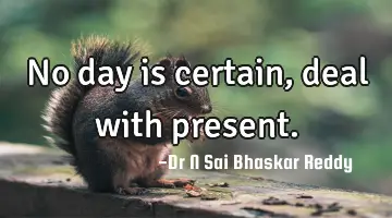 No day is certain, deal with present.