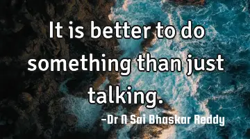 It is better to do something than just talking.