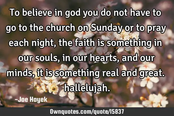 To believe in god you do not have to go to the church on Sunday or to pray each night, the faith is