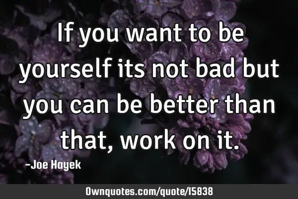 If you want to be yourself its not bad but you can be better than that,work on