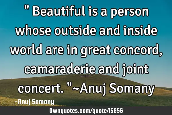 " Beautiful is a person whose outside and inside world are in great concord, camaraderie and joint