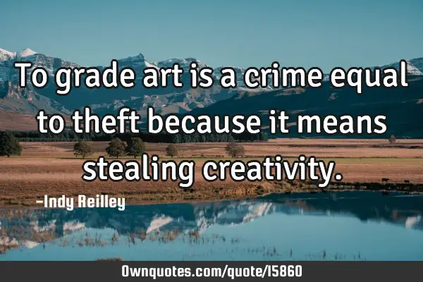 To grade art is a crime equal to theft because it means stealing