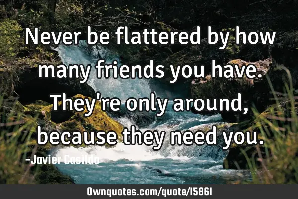 Never be flattered by how many friends you have. They