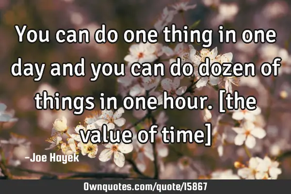 You can do one thing in one day and you can do dozen of things in one hour. [the value of time]