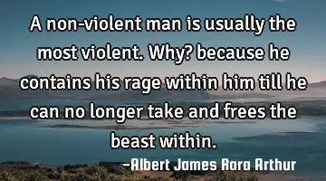 A non-violent man is usually the most violent. Why? because he contains his rage within him till he