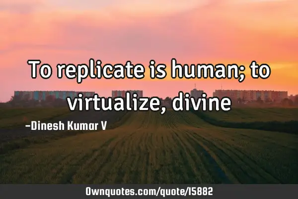 To replicate is human; to virtualize,