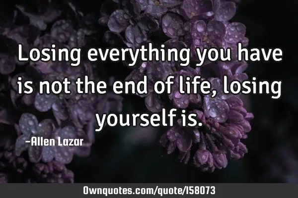 Losing everything you have is not the end of life, losing yourself
