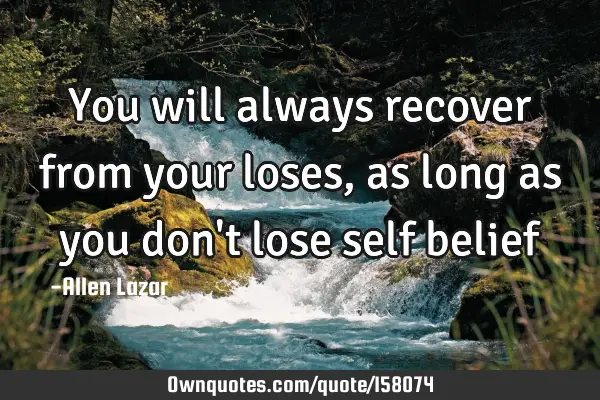 You will always recover from your loses, as long as you don