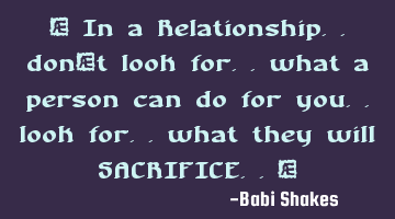 “ In a Relationship.. don’t look for.. what a person can do for you.. look for.. what they will