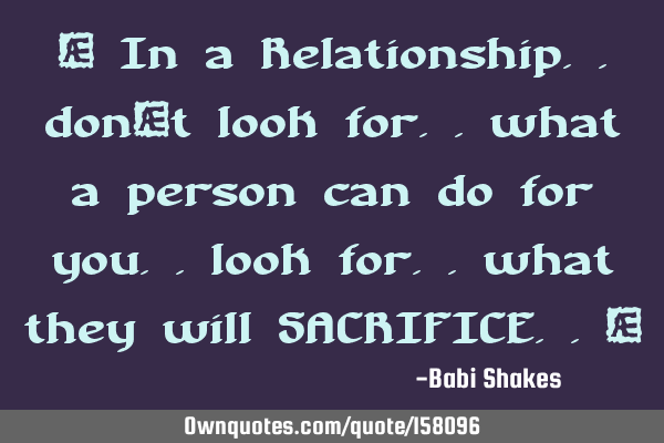 “ In a Relationship.. don’t look for.. what a person can do for you.. look for.. what they will