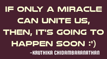 If only a miracle can unite us,then,it's going to happen soon :')