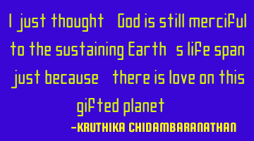 I just thought,God is still merciful to the sustaining Earth's life span,just because,there is love