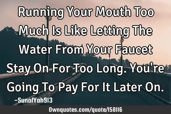 Running Your Mouth Too Much Is Like Letting The Water From Your Faucet Stay On For Too Long. You