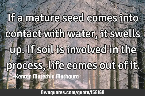If a mature seed comes into contact with water,it swells up.If soil is involved in the process,life