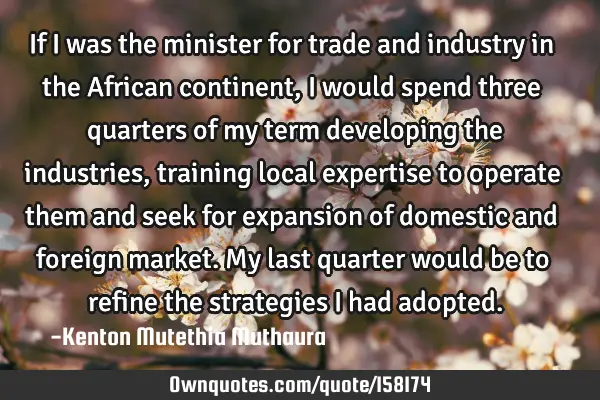 If I was the minister for trade and industry in the African  continent,I would spend three quarters