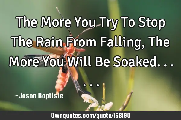 The More You Try To Stop The Rain From Falling, The More You Will Be S