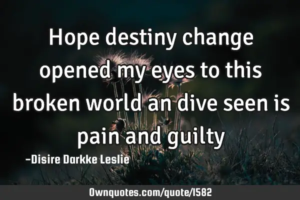 Hope destiny change opened my eyes to this broken world an dive seen is pain and